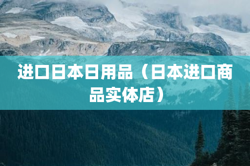 进口日本日用品（日本进口商品实体店）