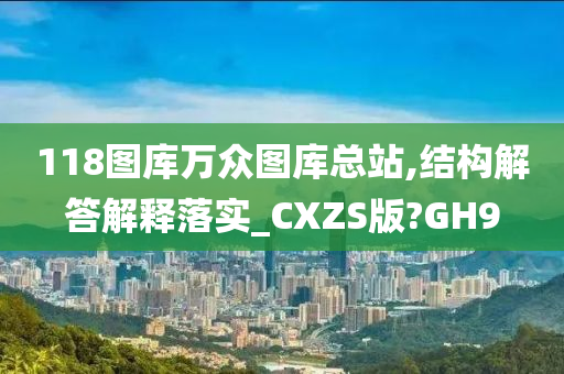 118图库万众图库总站,结构解答解释落实_CXZS版?GH9