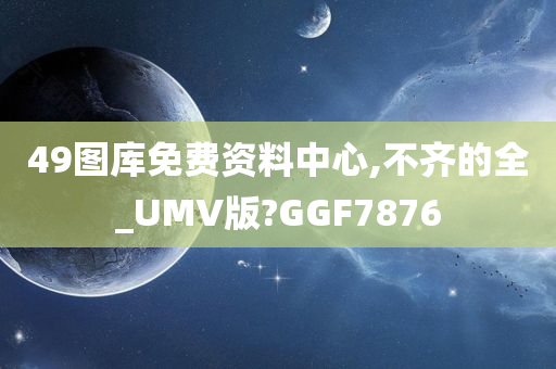 49图库免费资料中心,不齐的全_UMV版?GGF7876