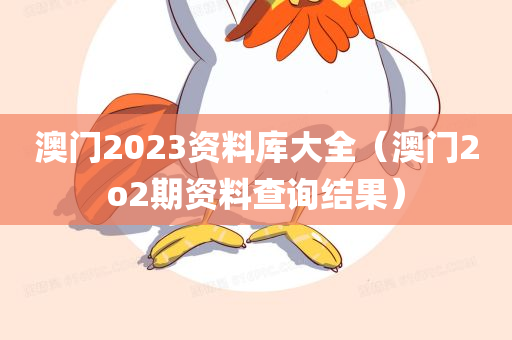 澳门2023资料库大全（澳门2o2期资料查询结果）