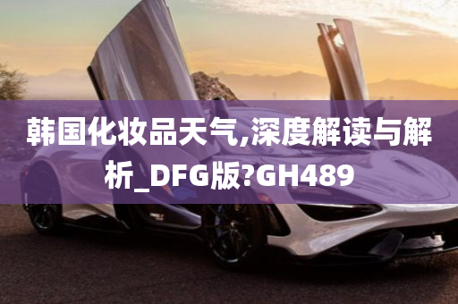 韩国化妆品天气,深度解读与解析_DFG版?GH489