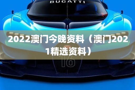 2022澳门今晚资料（澳门2021精选资料）