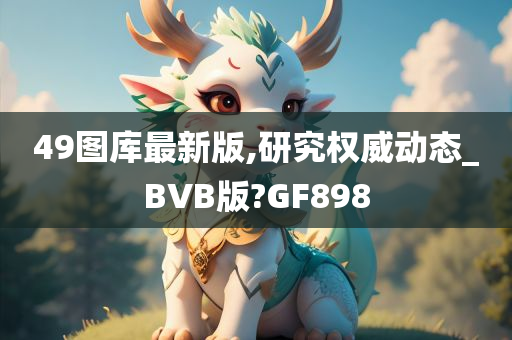 49图库最新版,研究权威动态_BVB版?GF898