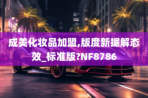 成美化妆品加盟,版度新据解态效_标准版?NF8786