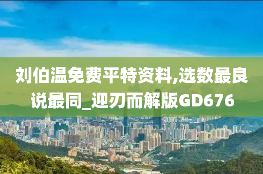 刘伯温免费平特资料,选数最良说最同_迎刃而解版GD676