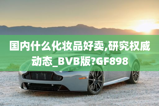 国内什么化妆品好卖,研究权威动态_BVB版?GF898