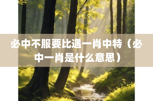 必中不服要比遇一肖中特（必中一肖是什么意思）