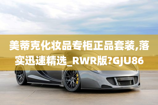 美蒂克化妆品专柜正品套装,落实迅速精选_RWR版?GJU86