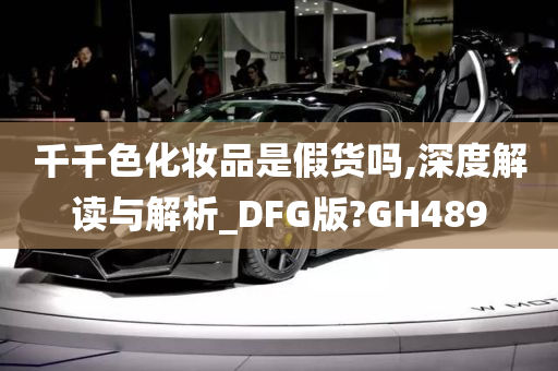 千千色化妆品是假货吗,深度解读与解析_DFG版?GH489