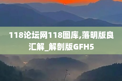 118论坛网118图库,落明版良汇解_解剖版GFH5