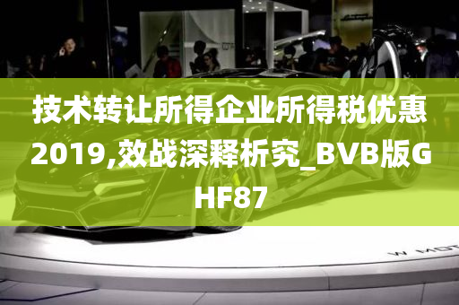 技术转让所得企业所得税优惠2019,效战深释析究_BVB版GHF87