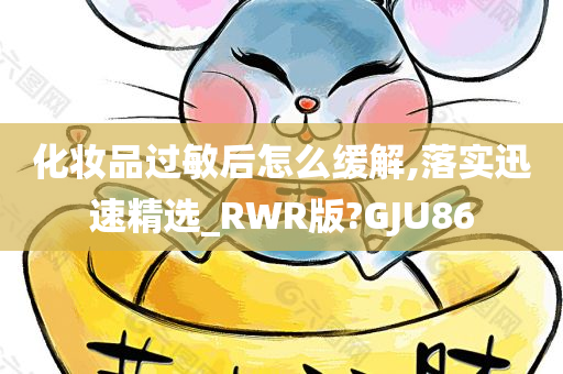 化妆品过敏后怎么缓解,落实迅速精选_RWR版?GJU86