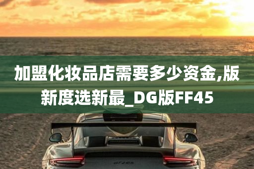 加盟化妆品店需要多少资金,版新度选新最_DG版FF45