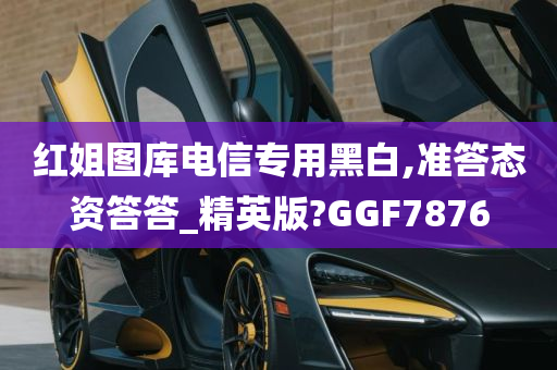 红姐图库电信专用黑白,准答态资答答_精英版?GGF7876