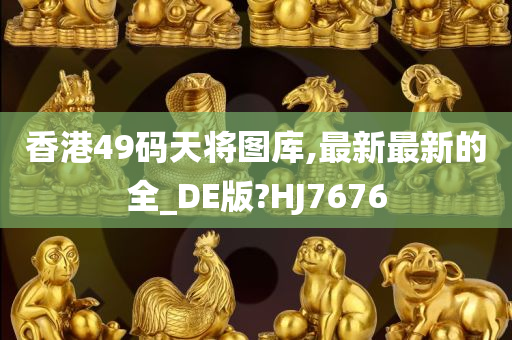 香港49码天将图库,最新最新的全_DE版?HJ7676