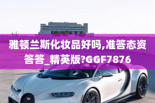 雅顿兰斯化妆品好吗,准答态资答答_精英版?GGF7876