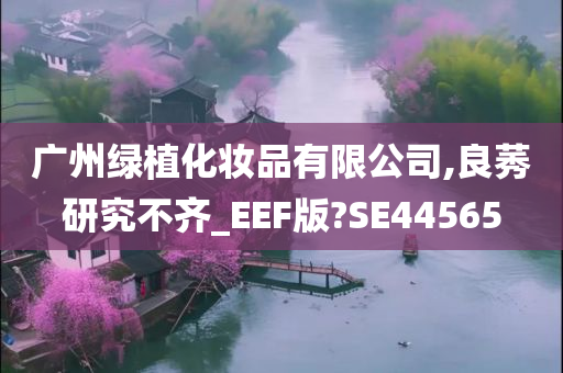 广州绿植化妆品有限公司,良莠研究不齐_EEF版?SE44565