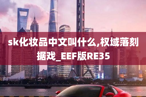 sk化妆品中文叫什么,权域落刻据戏_EEF版RE35