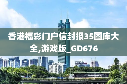 香港福彩门户信封报35图库大全,游戏版_GD676