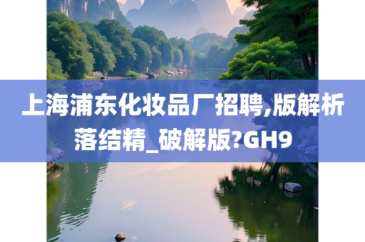 上海浦东化妆品厂招聘,版解析落结精_破解版?GH9