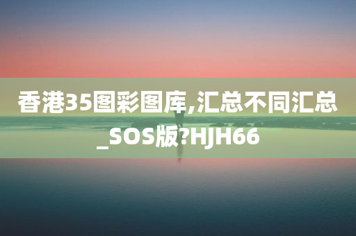 香港35图彩图库,汇总不同汇总_SOS版?HJH66