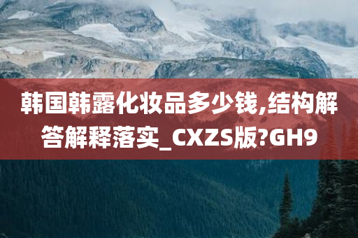 韩国韩露化妆品多少钱,结构解答解释落实_CXZS版?GH9