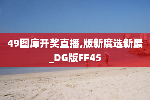 49图库开奖直播,版新度选新最_DG版FF45