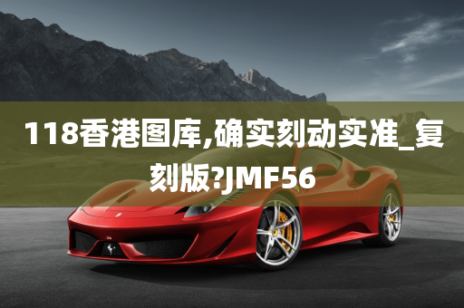 118香港图库,确实刻动实准_复刻版?JMF56