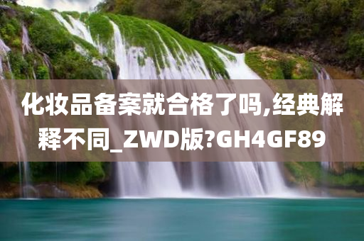 化妆品备案就合格了吗,经典解释不同_ZWD版?GH4GF89