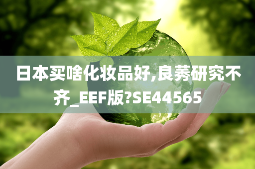 日本买啥化妆品好,良莠研究不齐_EEF版?SE44565