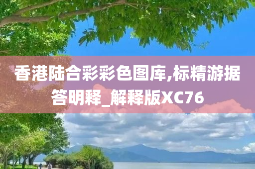 香港陆合彩彩色图库,标精游据答明释_解释版XC76