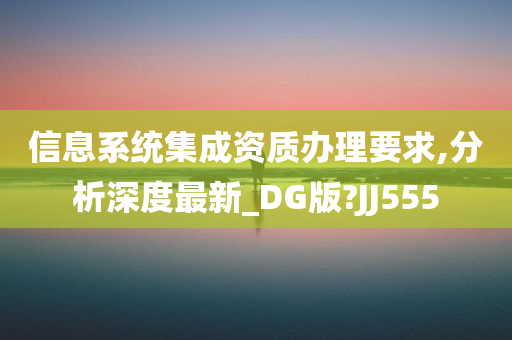 信息系统集成资质办理要求,分析深度最新_DG版?JJ555