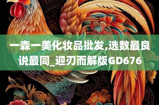 一森一美化妆品批发,选数最良说最同_迎刃而解版GD676