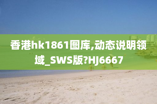 香港hk1861图库,动态说明领域_SWS版?HJ6667