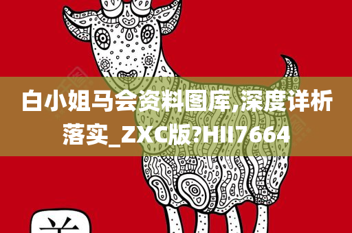 白小姐马会资料图库,深度详析落实_ZXC版?HII7664