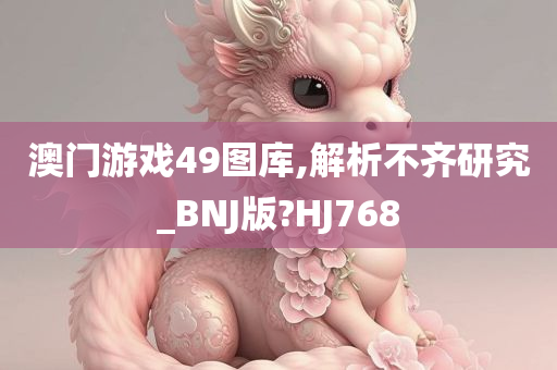 澳门游戏49图库,解析不齐研究_BNJ版?HJ768