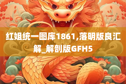 红姐统一图库1861,落明版良汇解_解剖版GFH5