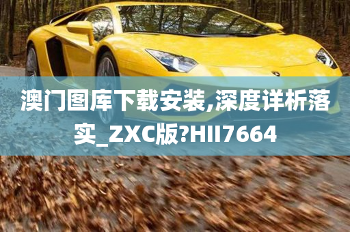 澳门图库下载安装,深度详析落实_ZXC版?HII7664