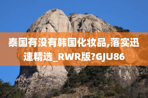 泰国有没有韩国化妆品,落实迅速精选_RWR版?GJU86