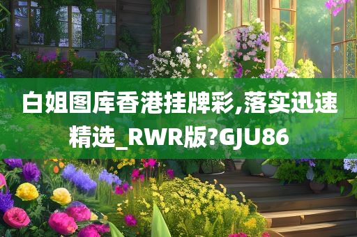 白姐图库香港挂牌彩,落实迅速精选_RWR版?GJU86