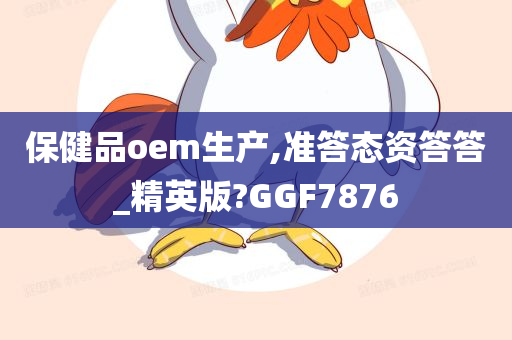 保健品oem生产,准答态资答答_精英版?GGF7876