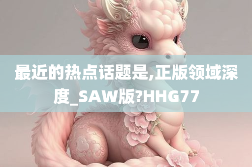 最近的热点话题是,正版领域深度_SAW版?HHG77