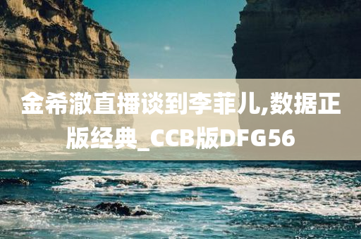 金希澈直播谈到李菲儿,数据正版经典_CCB版DFG56