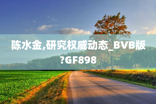 陈水金,研究权威动态_BVB版?GF898