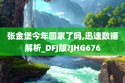 张金堡今年回家了吗,迅速数据解析_DFJ版?JHG676