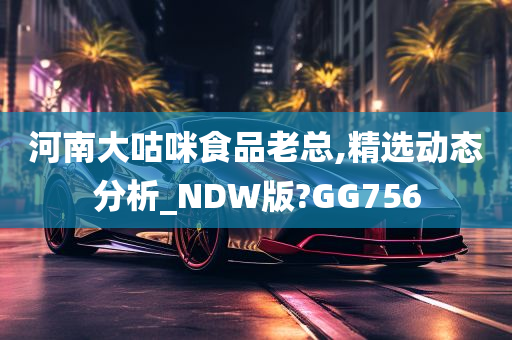 河南大咕咪食品老总,精选动态分析_NDW版?GG756