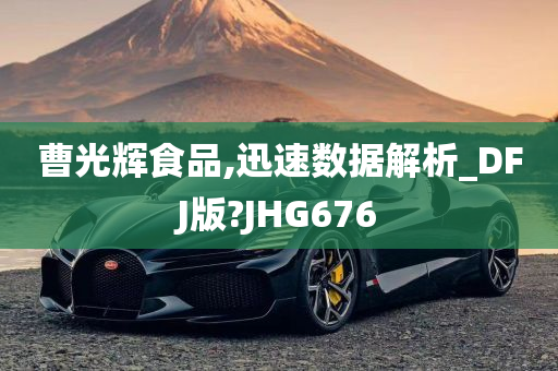 曹光辉食品,迅速数据解析_DFJ版?JHG676