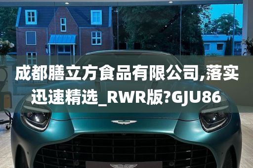 成都膳立方食品有限公司,落实迅速精选_RWR版?GJU86