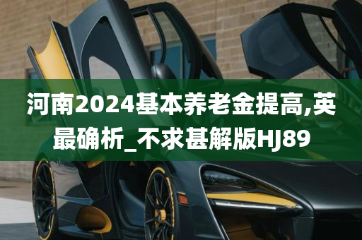 河南2024基本养老金提高,英最确析_不求甚解版HJ89