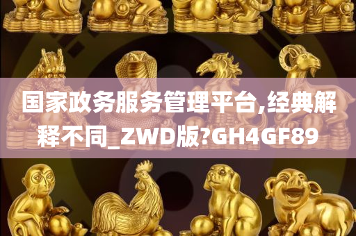 国家政务服务管理平台,经典解释不同_ZWD版?GH4GF89